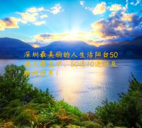 深圳最美丽的人生活阳台50强火爆出炉，50进10逐渐互联网投票！