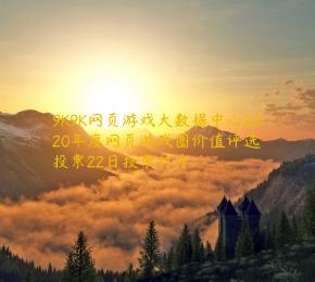 9K9K网页游戏大数据中心2020年度网页游戏圈价值评选投票22日投票打开